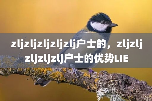 zljzljzljzljzlj户士的，zljzljzljzljzlj户士的优势LIE