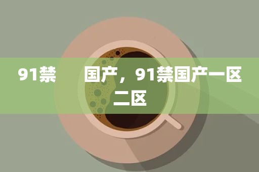 91禁      国产，91禁国产一区二区