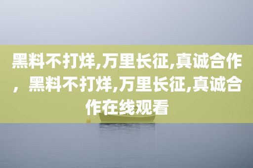 黑料不打烊,万里长征,真诚合作，黑料不打烊,万里长征,真诚合作在线观看