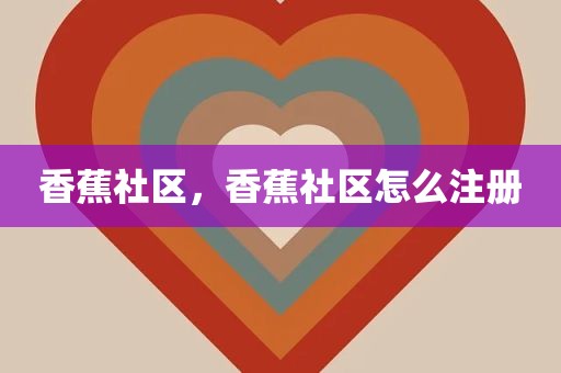 香蕉社区，香蕉社区怎么注册