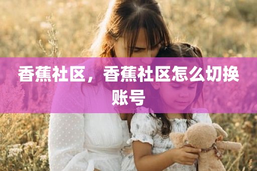香蕉社区，香蕉社区怎么切换账号