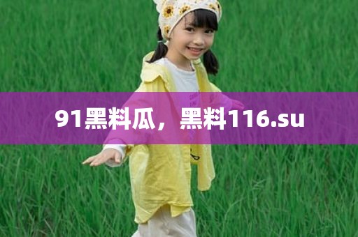 91黑料瓜，黑料116.su