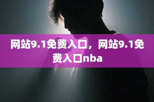 网站9.1免费入口，网站9.1免费入口nba
