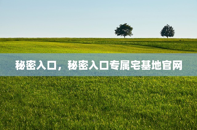 秘密入口，秘密入口专属宅基地官网