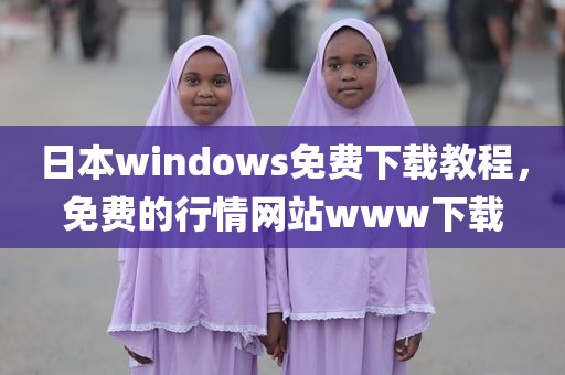 日本windows免费下载教程，免费的行情网站www下载