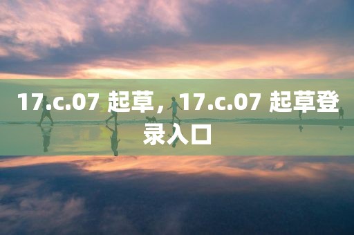 17.c.07 起草，17.c.07 起草登录入口