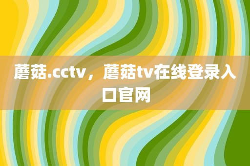 蘑菇.cctv，蘑菇tv在线登录入口官网