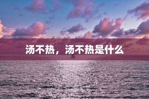 汤不热，汤不热是什么
