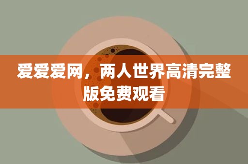 爱爱爱网，两人世界高清完整版免费观看