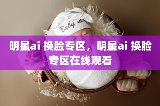 明星ai 换脸专区，明星ai 换脸专区在线观看