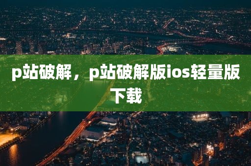 p站破解，p站破解版ios轻量版下载