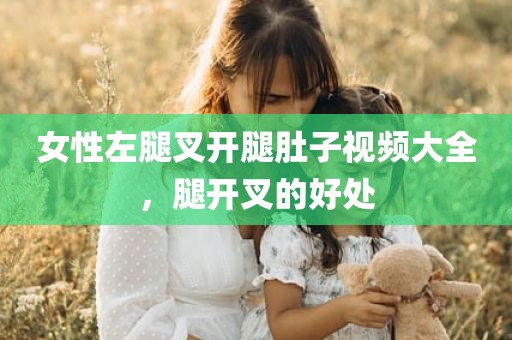 女性左腿叉开腿肚子视频大全，腿开叉的好处