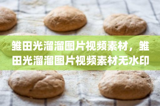 雏田光溜溜图片视频素材，雏田光溜溜图片视频素材无水印
