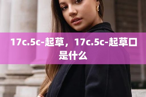 17c.5c-起草，17c.5c-起草口是什么