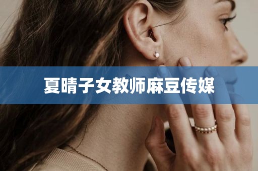 夏晴子女教师麻豆传媒