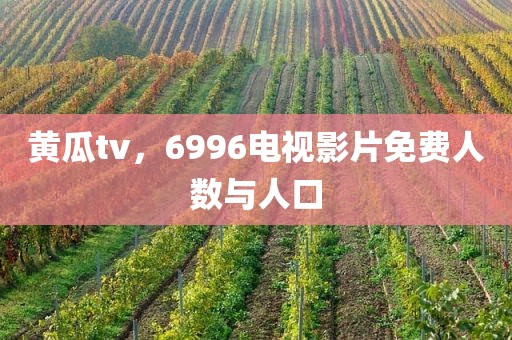 黄瓜tv，6996电视影片免费人数与人口