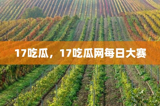 17吃瓜，17吃瓜网每日大赛