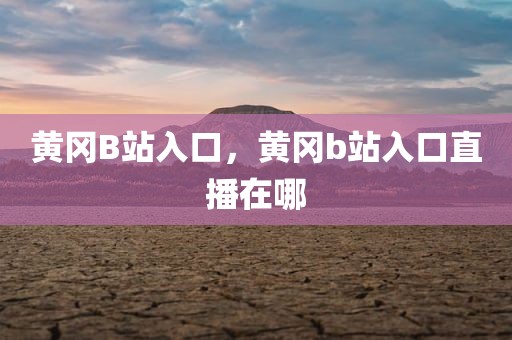 黄冈B站入口，黄冈b站入口直播在哪