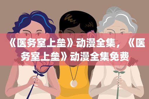 《医务室上垒》动漫全集，《医务室上垒》动漫全集免费