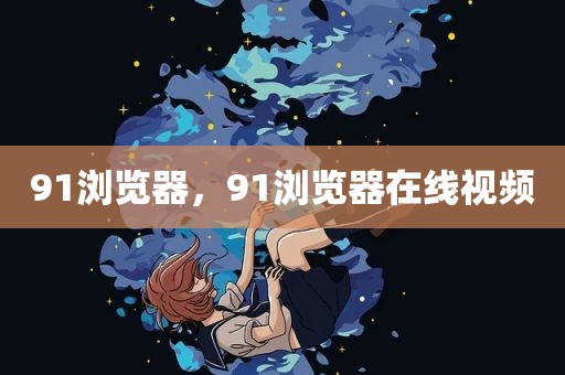 91浏览器，91浏览器在线视频