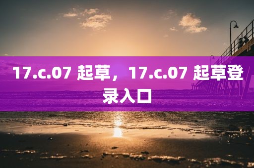17.c.07 起草，17.c.07 起草登录入口