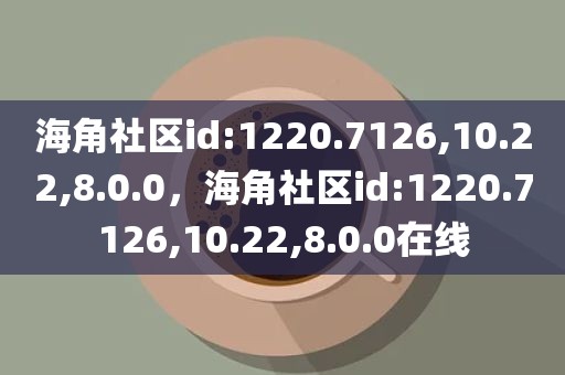 海角社区id:1220.7126,10.22,8.0.0，海角社区id:1220.7126,10.22,8.0.0在线