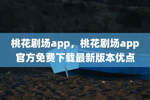 桃花剧场app，桃花剧场app官方免费下载最新版本优点