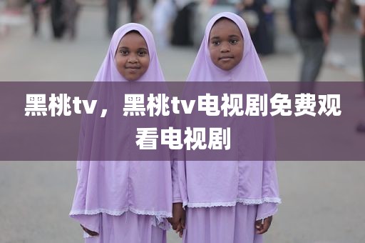 黑桃tv，黑桃tv电视剧免费观看电视剧