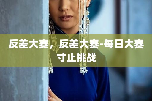 反差大赛，反差大赛-每日大赛寸止挑战