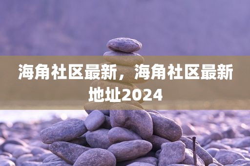 海角社区最新，海角社区最新地址2024