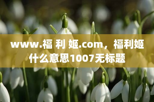 www.福 利 姬.com，福利姬什么意思1007无标题