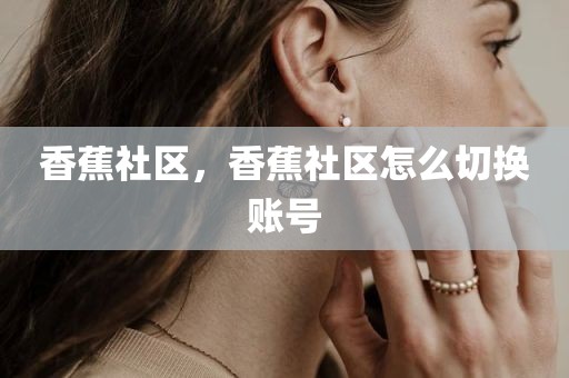 香蕉社区，香蕉社区怎么切换账号