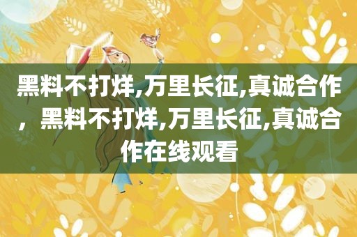 黑料不打烊,万里长征,真诚合作，黑料不打烊,万里长征,真诚合作在线观看