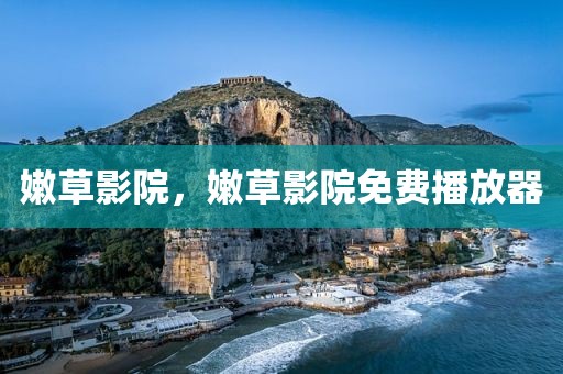 嫩草影院，嫩草影院免费播放器