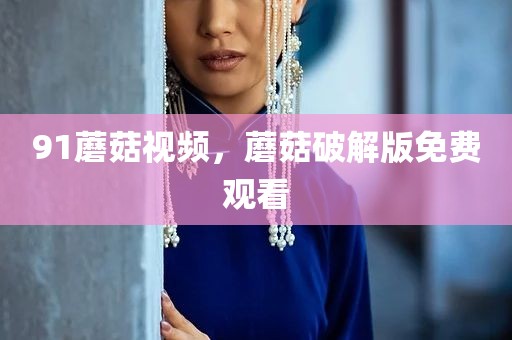 91蘑菇视频，蘑菇破解版免费观看