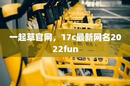 一起草官网，17c最新网名2022fun