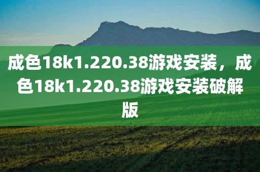 成色18k1.220.38游戏安装，成色18k1.220.38游戏安装破解版