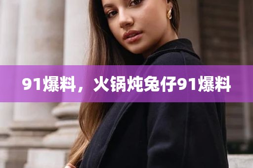91爆料，火锅炖兔仔91爆料