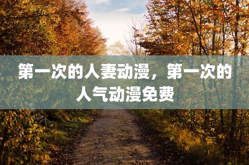 第一次的人妻动漫，第一次的人气动漫免费