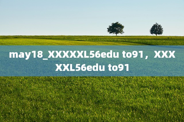 may18_XXXXXL56edu to91，XXXXXL56edu to91
