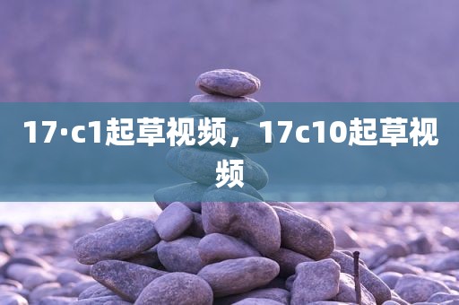 17·c1起草视频，17c10起草视频
