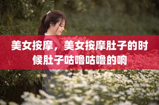 美女按摩，美女按摩肚子的时候肚子咕噜咕噜的响