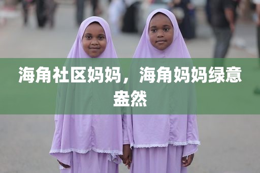 海角社区妈妈，海角妈妈绿意盎然