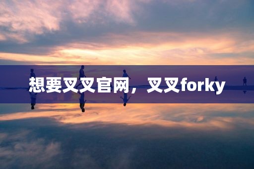 想要叉叉官网，叉叉forky