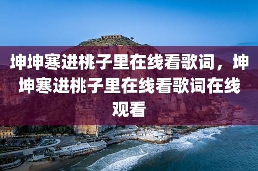 坤坤寒进桃子里在线看歌词，坤坤寒进桃子里在线看歌词在线观看