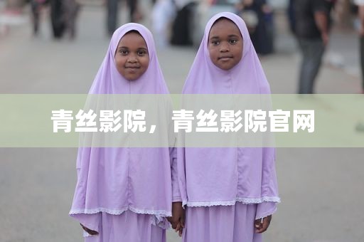 青丝影院，青丝影院官网
