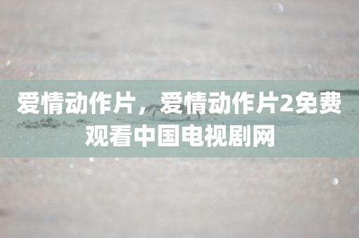 爱情动作片，爱情动作片2免费观看中国电视剧网