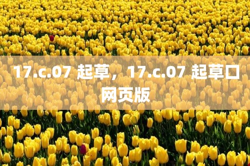 17.c.07 起草，17.c.07 起草口网页版