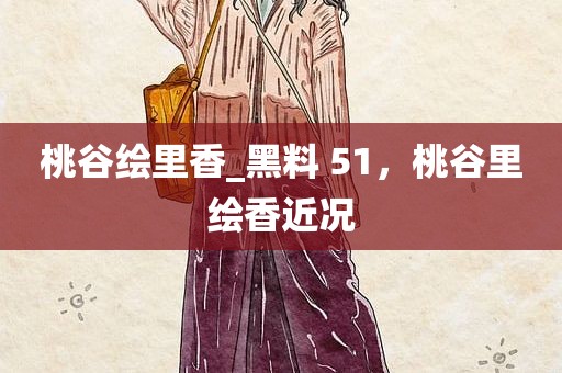 桃谷绘里香_黑料 51，桃谷里绘香近况