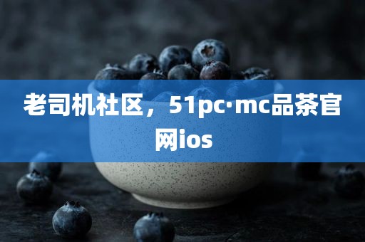 老司机社区，51pc·mc品茶官网ios
